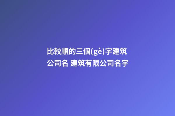 比較順的三個(gè)字建筑公司名 建筑有限公司名字-第1張-公司起名-玄機(jī)派